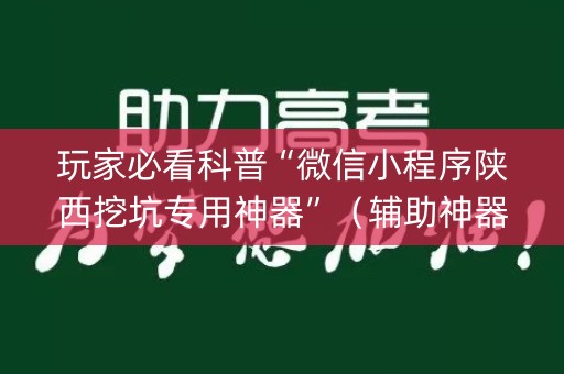 玩家必看科普“微信小程序陕西挖坑专用神器”（辅助神器免费)