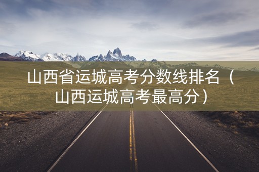 山西省运城高考分数线排名（山西运城高考最高分）
