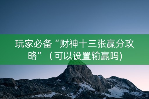 玩家必备“财神十三张赢分攻略”（可以设置输赢吗)