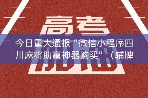 今日重大通报“微信小程序四川麻将助赢神器购买”（辅牌器插件购买)
