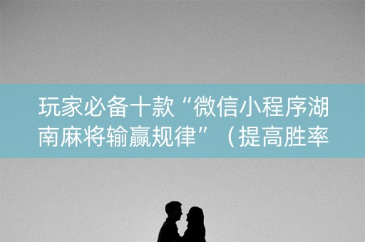玩家必备十款“微信小程序湖南麻将输赢规律”（提高胜率技巧)
