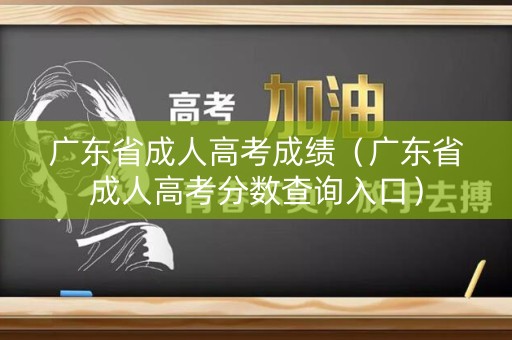 广东省成人高考成绩（广东省成人高考分数查询入口）