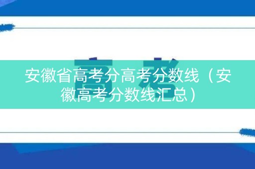 安徽省高考分高考分数线（安徽高考分数线汇总）