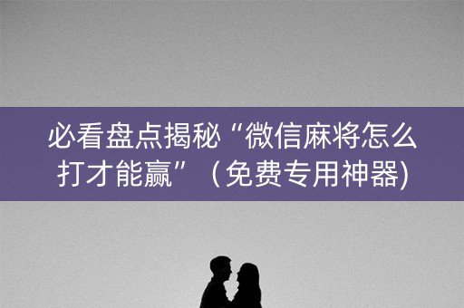 必看盘点揭秘“微信麻将怎么打才能赢”（免费专用神器)