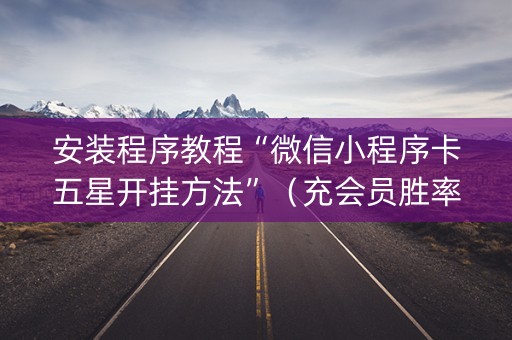 安装程序教程“微信小程序卡五星开挂方法”（充会员胜率高)