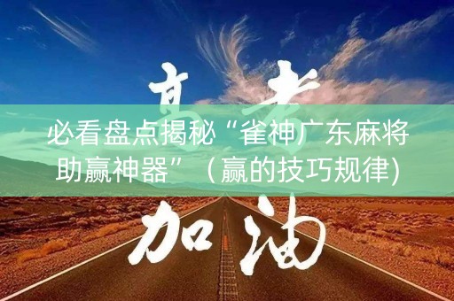 必看盘点揭秘“雀神广东麻将助赢神器”（赢的技巧规律)