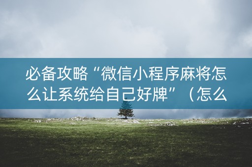 必备攻略“微信小程序麻将怎么让系统给自己好牌”（怎么能得到好牌)