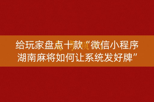 给玩家盘点十款“微信小程序湖南麻将如何让系统发好牌”（万能开挂神器)