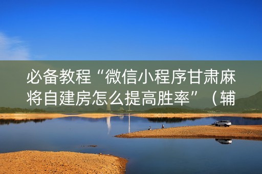 必备教程“微信小程序甘肃麻将自建房怎么提高胜率”（辅助软件)