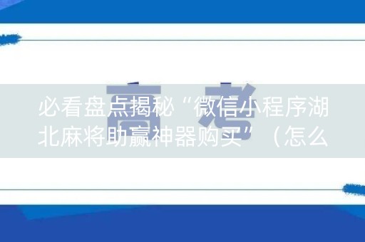 必看盘点揭秘“微信小程序湖北麻将助赢神器购买”（怎么才会赢)