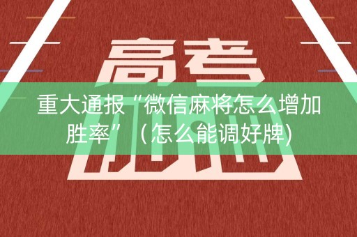 重大通报“微信麻将怎么增加胜率”（怎么能调好牌)