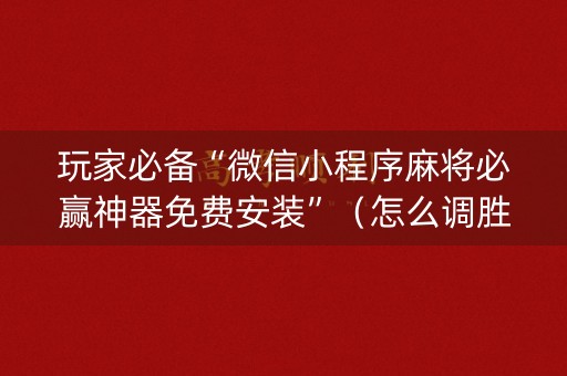 玩家必备“微信小程序麻将必赢神器免费安装”（怎么调胜率)