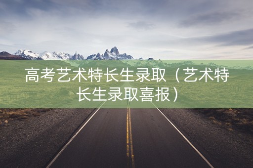 高考艺术特长生录取（艺术特长生录取喜报）
