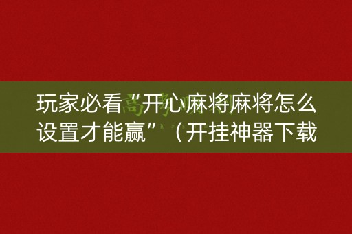 玩家必看“开心麻将麻将怎么设置才能赢”（开挂神器下载)