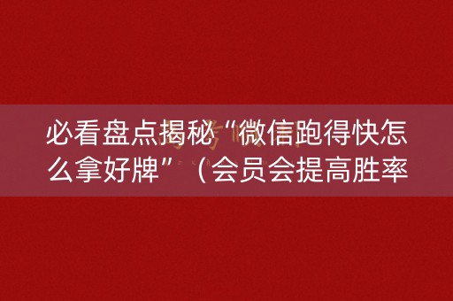 必看盘点揭秘“微信跑得快怎么拿好牌”（会员会提高胜率吗)