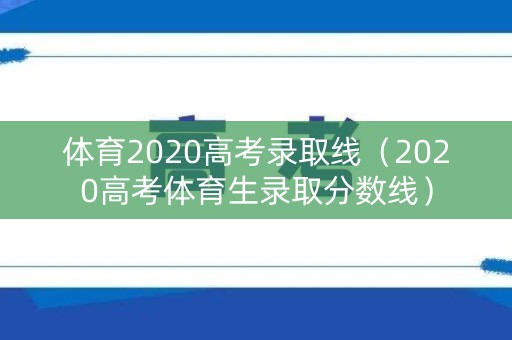 体育2020高考录取线（2020高考体育生录取分数线）