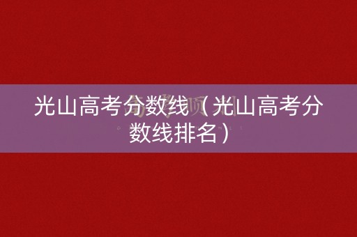 光山高考分数线（光山高考分数线排名）
