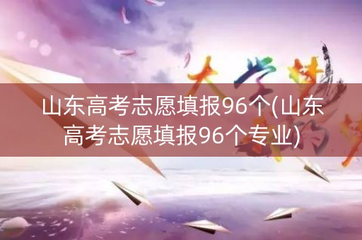 山东高考志愿填报96个(山东高考志愿填报96个专业)