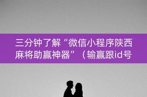 三分钟了解“微信小程序陕西麻将助赢神器”（输赢跟id号有关系吗)