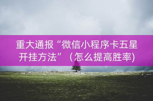 重大通报“微信小程序卡五星开挂方法”（怎么提高胜率)