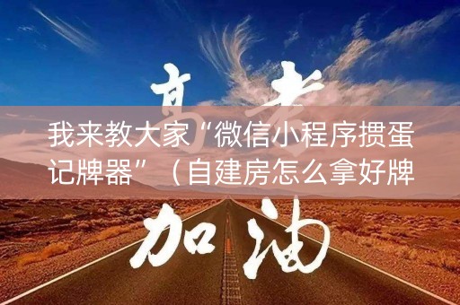 我来教大家“微信小程序掼蛋记牌器”（自建房怎么拿好牌)