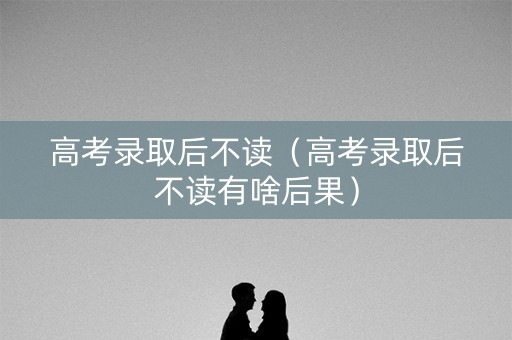 高考录取后不读（高考录取后不读有啥后果）