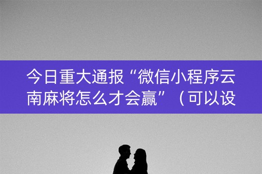 今日重大通报“微信小程序云南麻将怎么才会赢”（可以设置输赢吗)
