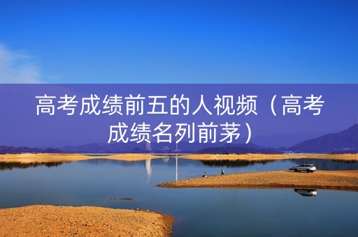 高考成绩前五的人视频（高考成绩名列前茅）