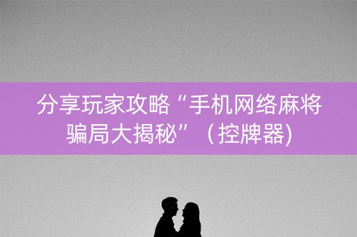 分享玩家攻略“手机网络麻将骗局大揭秘”（控牌器)