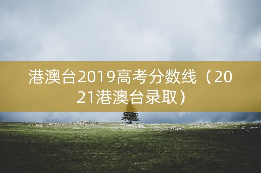 港澳台2019高考分数线（2021港澳台录取）