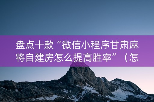 盘点十款“微信小程序甘肃麻将自建房怎么提高胜率”（怎么设置能有好牌)