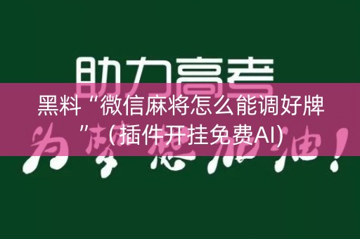 黑料“微信麻将怎么能调好牌”（插件开挂免费AI)