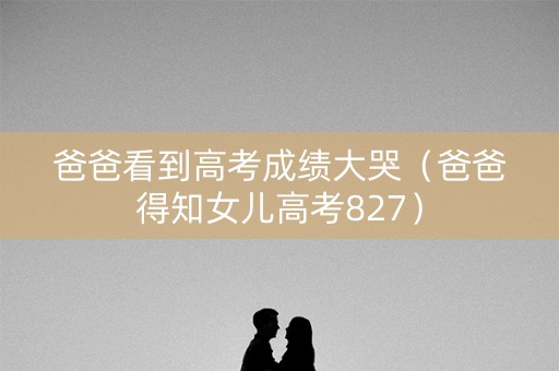 爸爸看到高考成绩大哭（爸爸得知女儿高考827）