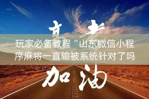 玩家必备教程“山东微信小程序麻将一直输被系统针对了吗”（发牌有什么规律吗)