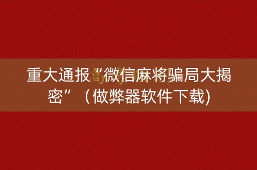 重大通报“微信麻将骗局大揭密”（做弊器软件下载)