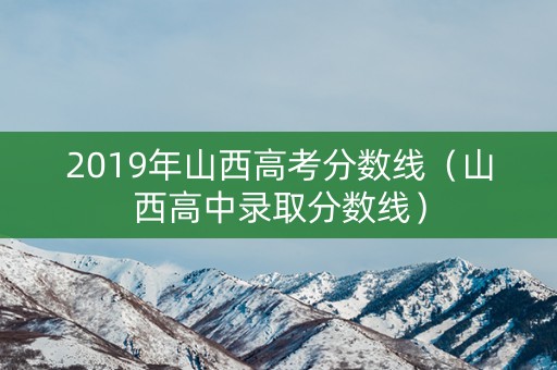 2019年山西高考分数线（山西高中录取分数线）