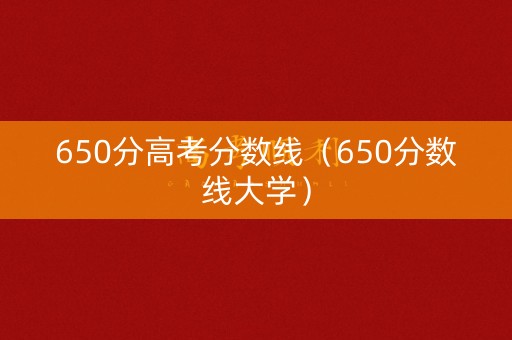 650分高考分数线（650分数线大学）