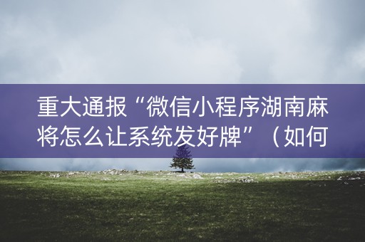 重大通报“微信小程序湖南麻将怎么让系统发好牌”（如何提高胜率)