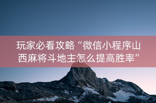 玩家必看攻略“微信小程序山西麻将斗地主怎么提高胜率”（骗局大揭秘)