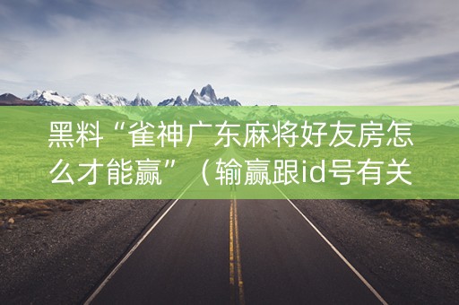 黑料“雀神广东麻将好友房怎么才能赢”（输赢跟id号有关系吗)