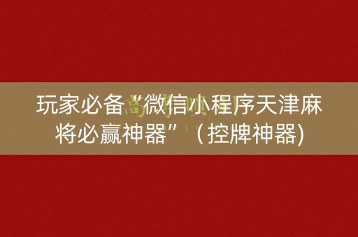 玩家必备“微信小程序天津麻将必赢神器”（控牌神器)