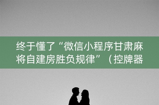 终于懂了“微信小程序甘肃麻将自建房胜负规律”（控牌器)