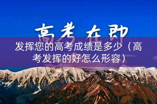 发挥您的高考成绩是多少（高考发挥的好怎么形容）