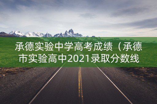 承德实验中学高考成绩（承德市实验高中2021录取分数线）