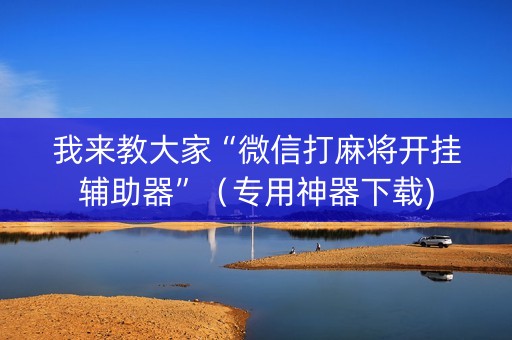 我来教大家“微信打麻将开挂辅助器”（专用神器下载)