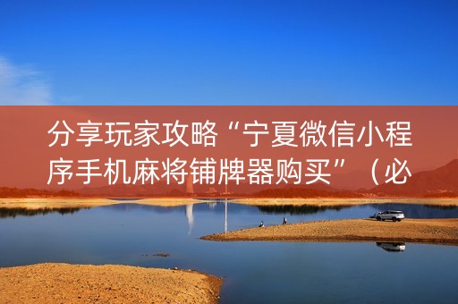 分享玩家攻略“宁夏微信小程序手机麻将铺牌器购买”（必赢神器辅助器)