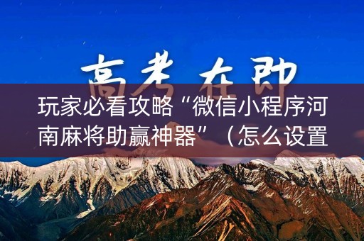玩家必看攻略“微信小程序河南麻将助赢神器”（怎么设置才能赢)
