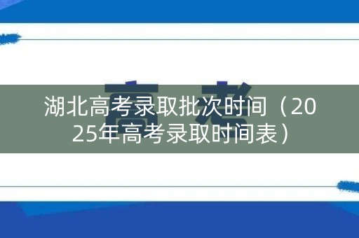 湖北高考录取批次时间（2025年高考录取时间表）