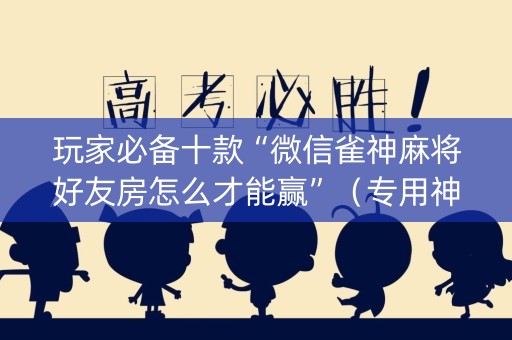 玩家必备十款“微信雀神麻将好友房怎么才能赢”（专用神器)