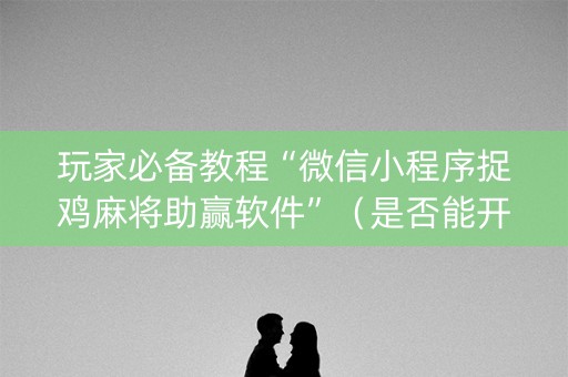 玩家必备教程“微信小程序捉鸡麻将助赢软件”（是否能开挂)